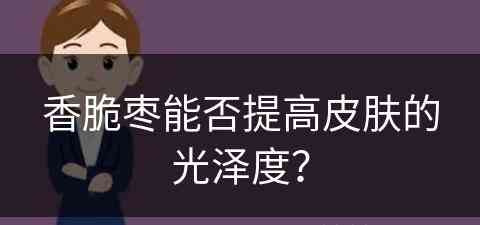 香脆枣能否提高皮肤的光泽度? 香脆枣能否提高皮肤的光泽度?
